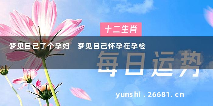 梦见自己了个孕妇 梦见自己怀孕在孕检